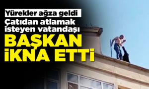 Çatıdan atlamak isteyen vatandaşı başkan engelledi