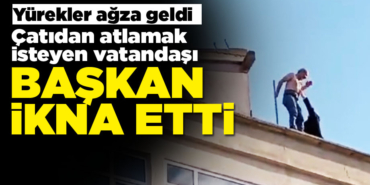 Çatıdan atlamak isteyen vatandaşı başkan engelledi