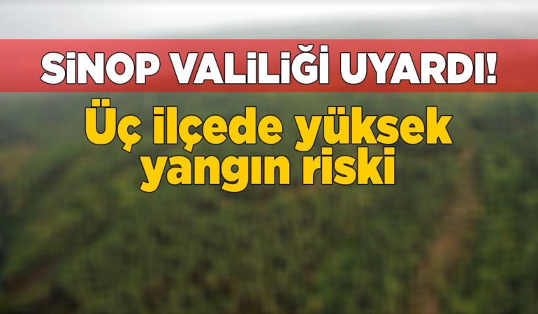 Sinop Valiliği’nden uyarı: “Yangın riski yüksek, dikkatli olun”